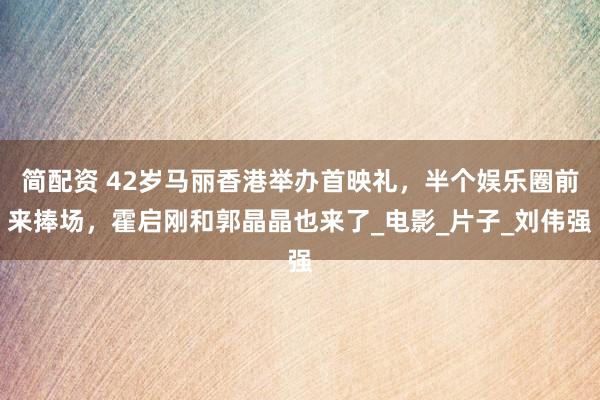 简配资 42岁马丽香港举办首映礼，半个娱乐圈前来捧场，霍启刚和郭晶晶也来了_电影_片子_刘伟强
