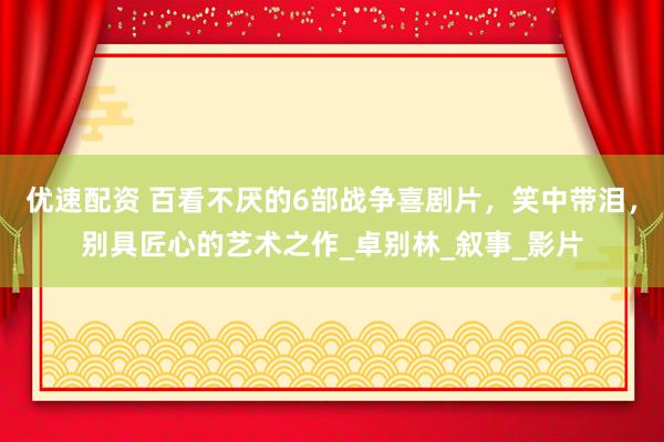 优速配资 百看不厌的6部战争喜剧片，笑中带泪，别具匠心的艺术之作_卓别林_叙事_影片
