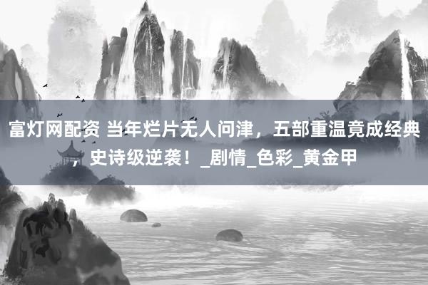富灯网配资 当年烂片无人问津，五部重温竟成经典，史诗级逆袭！_剧情_色彩_黄金甲