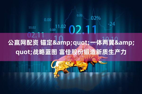 公赢网配资 锚定&quot;一体两翼&quot;战略蓝图 富佳股份锻造新质生产力