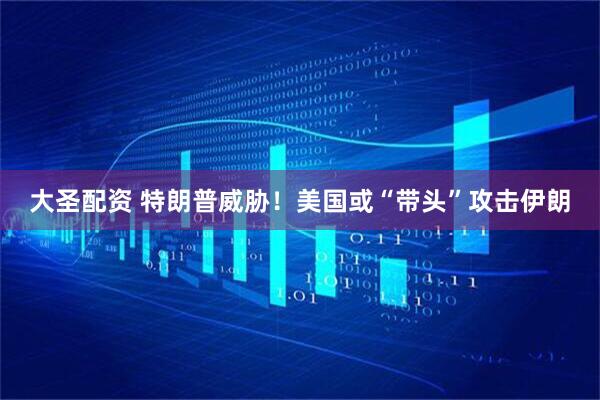大圣配资 特朗普威胁！美国或“带头”攻击伊朗