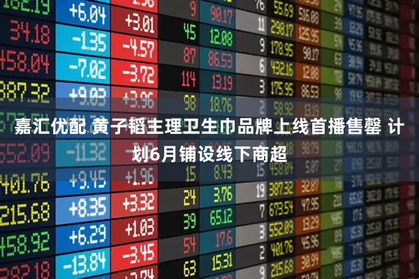 嘉汇优配 黄子韬主理卫生巾品牌上线首播售罄 计划6月铺设线下商超