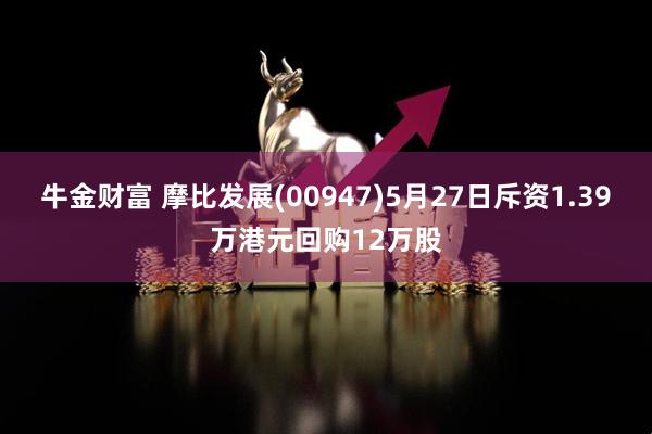 牛金财富 摩比发展(00947)5月27日斥资1.39万港元回购12万股
