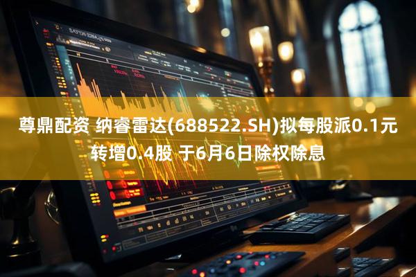 尊鼎配资 纳睿雷达(688522.SH)拟每股派0.1元转增0.4股 于6月6日除权除息