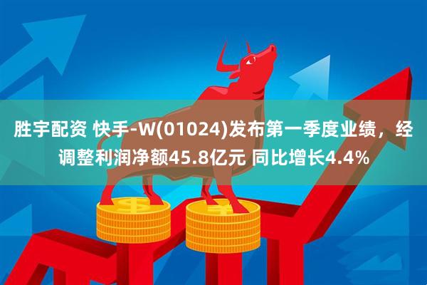 胜宇配资 快手-W(01024)发布第一季度业绩，经调整利润净额45.8亿元 同比增长4.4%