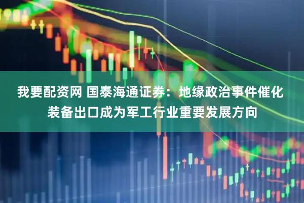 我要配资网 国泰海通证券：地缘政治事件催化 装备出口成为军工行业重要发展方向