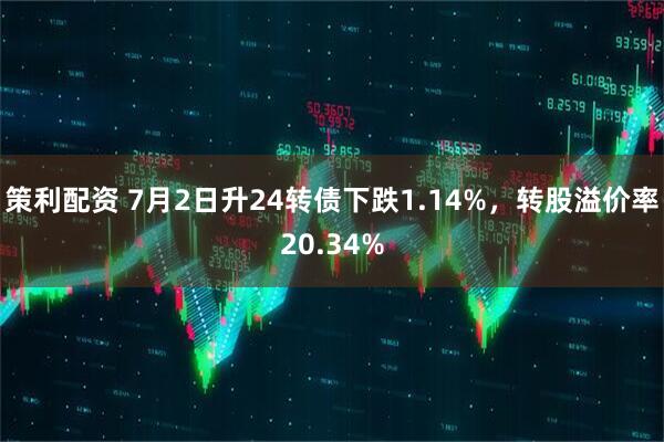 策利配资 7月2日升24转债下跌1.14%，转股溢价率20.34%