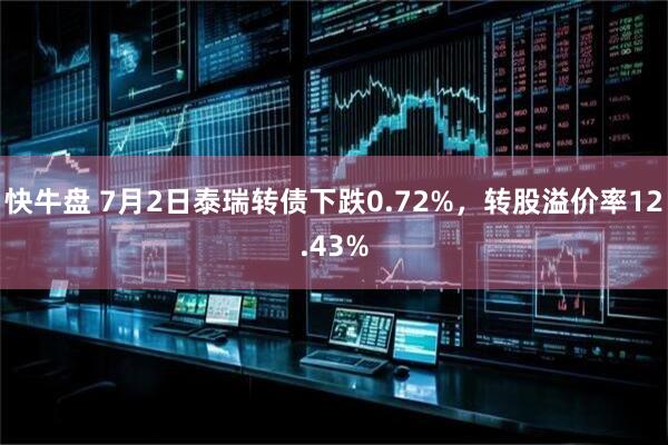 快牛盘 7月2日泰瑞转债下跌0.72%，转股溢价率12.43%