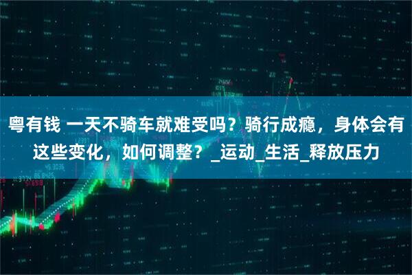 粤有钱 一天不骑车就难受吗？骑行成瘾，身体会有这些变化，如何调整？_运动_生活_释放压力