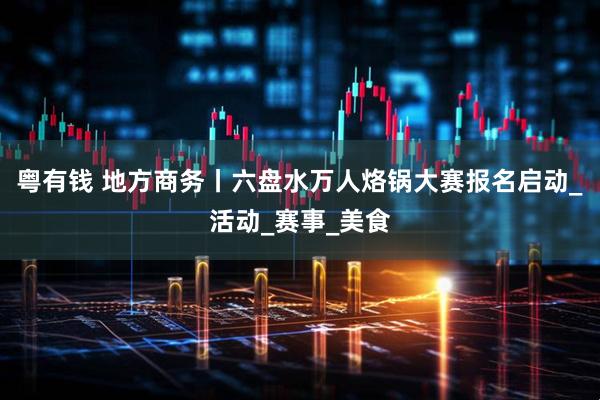 粤有钱 地方商务丨六盘水万人烙锅大赛报名启动_活动_赛事_美食