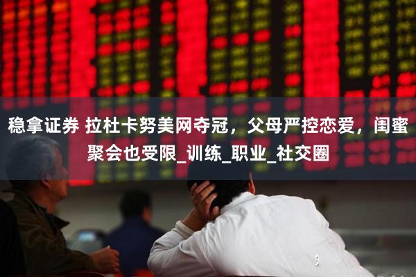稳拿证券 拉杜卡努美网夺冠，父母严控恋爱，闺蜜聚会也受限_训练_职业_社交圈