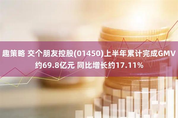 趣策略 交个朋友控股(01450)上半年累计完成GMV约69.8亿元 同比增长约17.11%