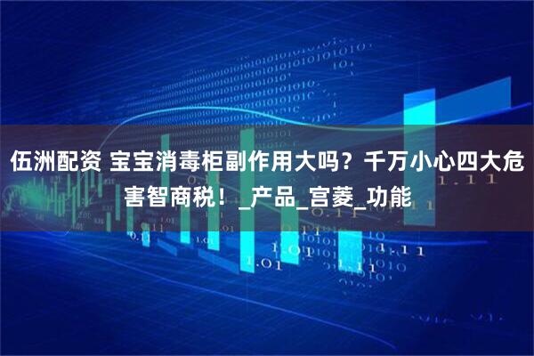 伍洲配资 宝宝消毒柜副作用大吗？千万小心四大危害智商税！_产品_宫菱_功能