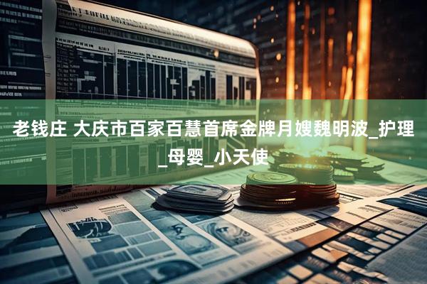 老钱庄 大庆市百家百慧首席金牌月嫂魏明波_护理_母婴_小天使