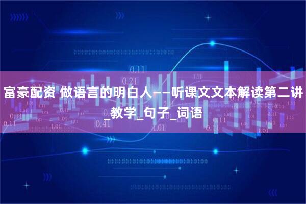 富豪配资 做语言的明白人——听课文文本解读第二讲_教学_句子_词语