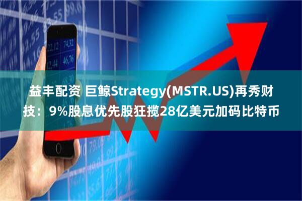 益丰配资 巨鲸Strategy(MSTR.US)再秀财技：9%股息优先股狂揽28亿美元加码比特币