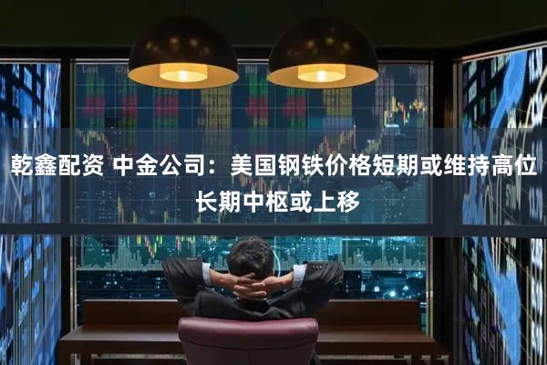 乾鑫配资 中金公司：美国钢铁价格短期或维持高位 长期中枢或上移