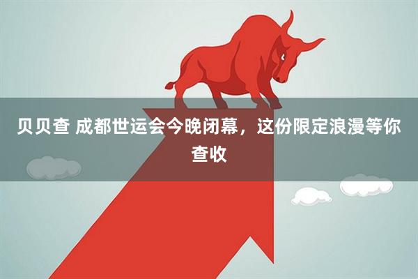 贝贝查 成都世运会今晚闭幕，这份限定浪漫等你查收