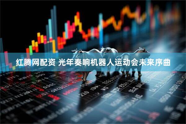 红腾网配资 光年奏响机器人运动会未来序曲