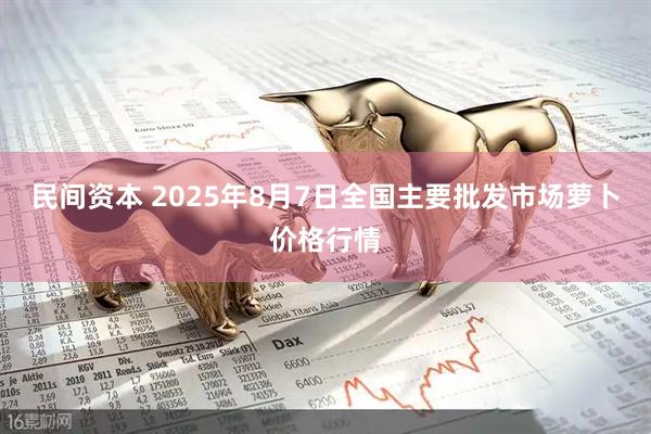 民间资本 2025年8月7日全国主要批发市场萝卜价格行情