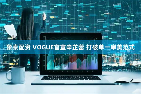 象泰配资 VOGUE官宣辛芷蕾 打破单一审美范式