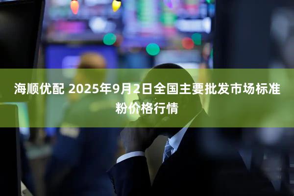 海顺优配 2025年9月2日全国主要批发市场标准粉价格行情