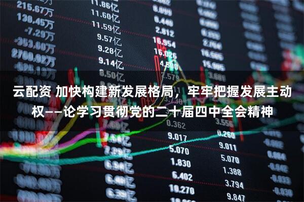 云配资 加快构建新发展格局，牢牢把握发展主动权——论学习贯彻党的二十届四中全会精神