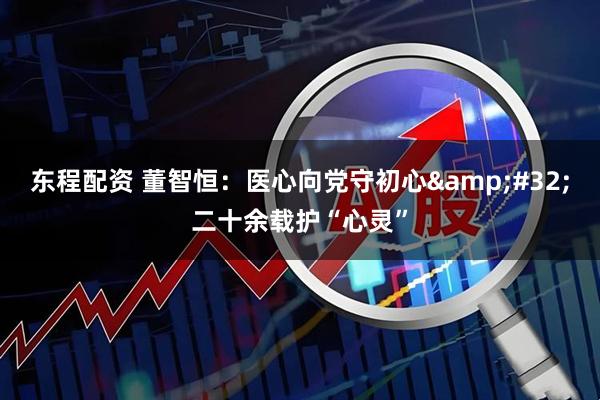 东程配资 董智恒：医心向党守初心 二十余载护“心灵”