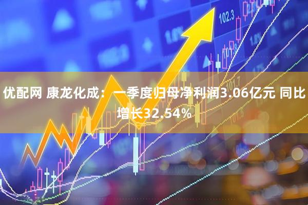 优配网 康龙化成：一季度归母净利润3.06亿元 同比增长32.54%
