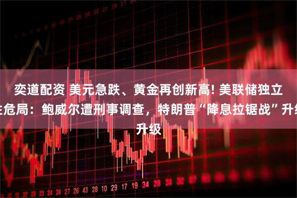 奕道配资 美元急跌、黄金再创新高! 美联储独立性危局：鲍威尔遭刑事调查，特朗普“降息拉锯战”升级